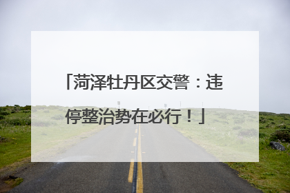 菏泽牡丹区交警：违停整治势在必行！