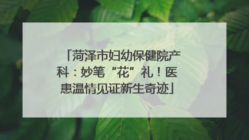 菏泽市妇幼保健院产科：妙笔“花”礼！医患温情见证新生奇迹