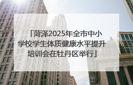 菏泽2025年全市中小学校学生体质健康水平提升培训会在牡丹区举行