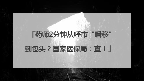 药师2分钟从呼市“瞬移”到包头？国家医保局：查！