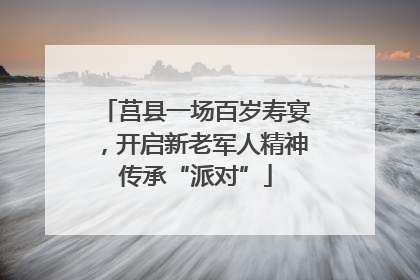 莒县一场百岁寿宴，开启新老军人精神传承“派对”