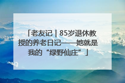 老友记｜85岁退休教授的养老日记——她就是我的“绿野仙庄”