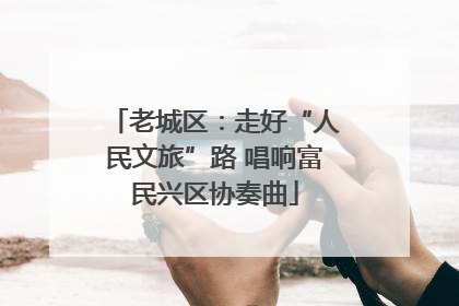 老城区：走好“人民文旅”路 唱响富民兴区协奏曲