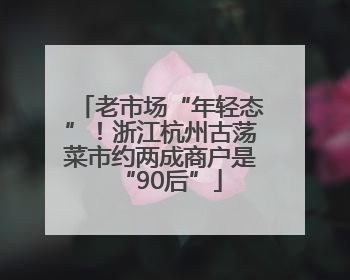 老市场“年轻态”！浙江杭州古荡菜市约两成商户是“90后”