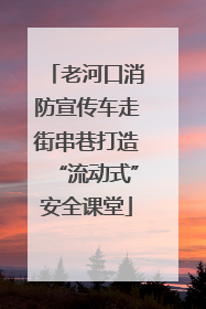 老河口消防宣传车走街串巷打造“流动式”安全课堂