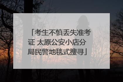 考生不慎丢失准考证 太原公安小店分局民警地毯式搜寻