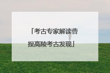 考古专家解读曹操高陵考古发现