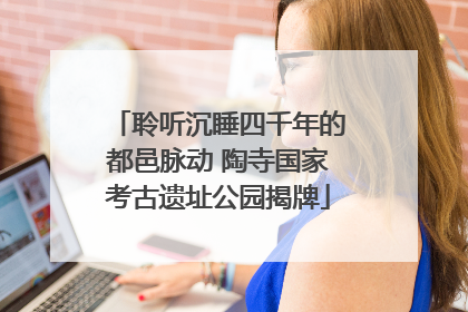 聆听沉睡四千年的都邑脉动 陶寺国家考古遗址公园揭牌