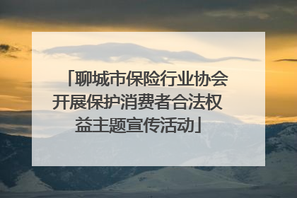 聊城市保险行业协会开展保护消费者合法权益主题宣传活动