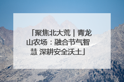 聚焦北大荒｜青龙山农场：融合节气智慧 深耕安全沃土
