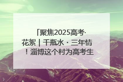 聚焦2025高考·花絮｜千瓶水・三年情！淄博这个村为高考生递上“奋进清凉”
