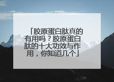 胶原蛋白肽真的有用吗？胶原蛋白肽的十大功效与作用，你知道几个