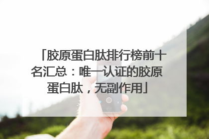胶原蛋白肽排行榜前十名汇总：唯一认证的胶原蛋白肽，无副作用