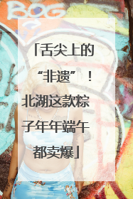 舌尖上的“非遗”！北湖这款粽子年年端午都卖爆
