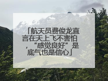 航天员费俊龙直言在天上飞不害怕，“感觉良好”是底气也是信心