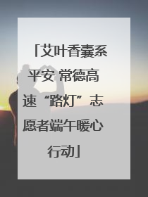 艾叶香囊系平安 常德高速“路灯”志愿者端午暖心行动