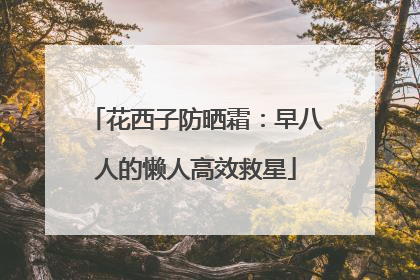 花西子防晒霜：早八人的懒人高效救星
