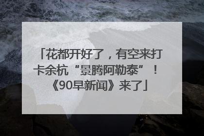 花都开好了，有空来打卡余杭“景腾阿勒泰”！《90早新闻》来了