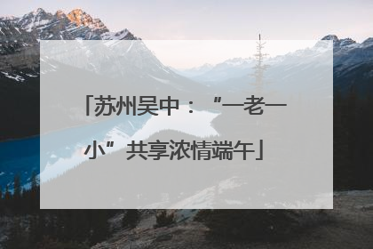 苏州吴中：“一老一小”共享浓情端午
