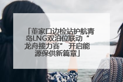 董家口边检站护航青岛LNG双泊位联动“龙舟接力赛” 开启能源保供新篇章