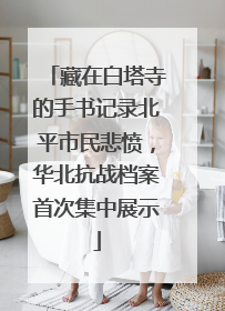 藏在白塔寺的手书记录北平市民悲愤，华北抗战档案首次集中展示