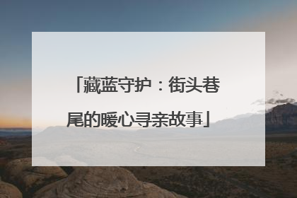 藏蓝守护：街头巷尾的暖心寻亲故事