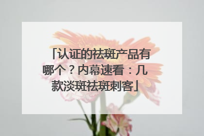 认证的祛斑产品有哪个？内幕速看：几款淡斑祛斑刺客