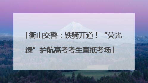 衡山交警：铁骑开道！“荧光绿”护航高考考生直抵考场