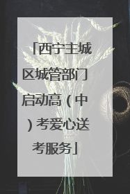西宁主城区城管部门启动高（中）考爱心送考服务