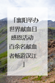 襄阳举办世界献血日感恩活动 百余名献血者畅游汉江
