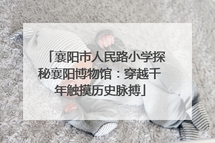 襄阳市人民路小学探秘襄阳博物馆：穿越千年触摸历史脉搏