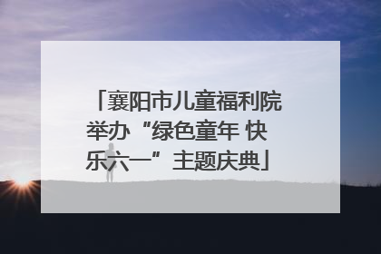襄阳市儿童福利院举办“绿色童年 快乐六一”主题庆典