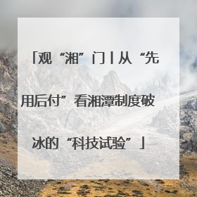 观“湘”门丨从“先用后付”看湘潭制度破冰的“科技试验”