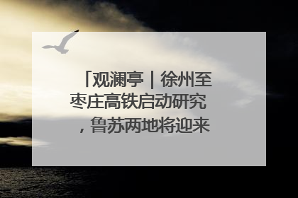 观澜亭｜徐州至枣庄高铁启动研究，鲁苏两地将迎来交通经济双利好