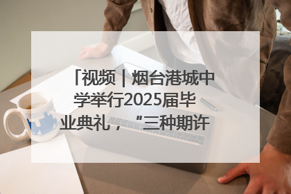 视频｜烟台港城中学举行2025届毕业典礼，“三种期许”照亮青春征途