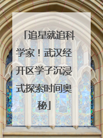 追星就追科学家！武汉经开区学子沉浸式探索时间奥秘