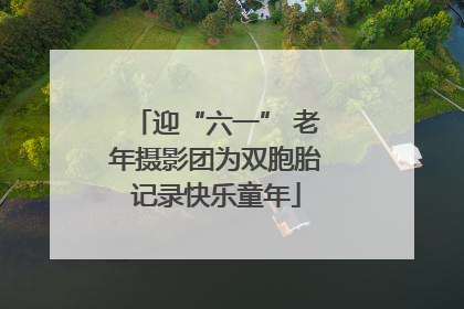 迎“六一” 老年摄影团为双胞胎记录快乐童年