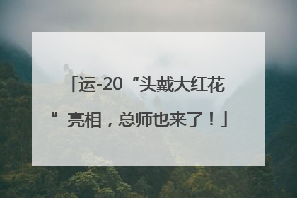 运-20“头戴大红花”亮相，总师也来了！