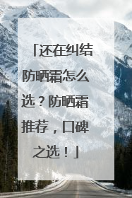 还在纠结防晒霜怎么选？防晒霜推荐，口碑之选！