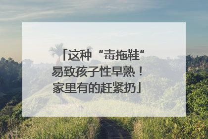 这种“毒拖鞋”易致孩子性早熟！家里有的赶紧扔