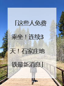 这些人免费乘坐！连续3天！石家庄地铁最新消息