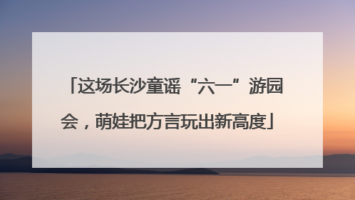这场长沙童谣“六一”游园会，萌娃把方言玩出新高度
