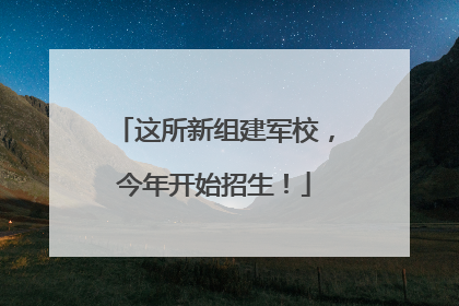 这所新组建军校，今年开始招生！