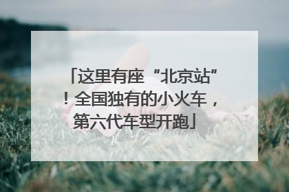 这里有座“北京站”！全国独有的小火车，第六代车型开跑