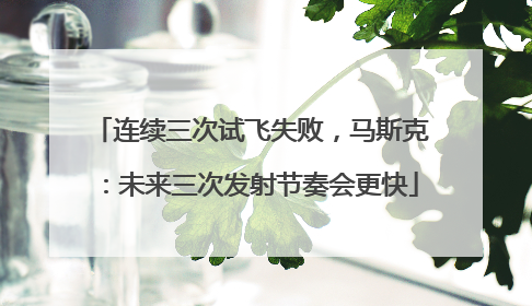 连续三次试飞失败，马斯克：未来三次发射节奏会更快