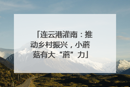 连云港灌南：推动乡村振兴，小蘑菇有大“蘑”力