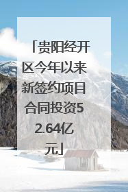 贵阳经开区今年以来新签约项目合同投资52.64亿元