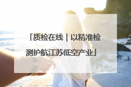 质检在线｜以精准检测护航江苏低空产业