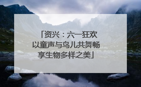 资兴：六一狂欢 以童声与鸟儿共舞畅享生物多样之美