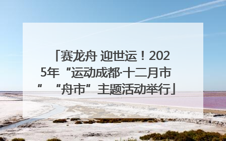 赛龙舟 迎世运！2025年“运动成都·十二月市”“舟市”主题活动举行